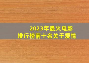 2023年最火电影排行榜前十名关于爱情