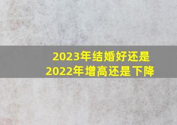 2023年结婚好还是2022年增高还是下降