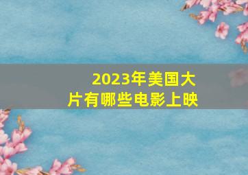 2023年美国大片有哪些电影上映