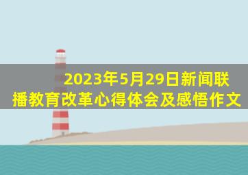 2023年5月29日新闻联播教育改革心得体会及感悟作文