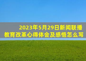 2023年5月29日新闻联播教育改革心得体会及感悟怎么写