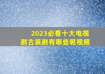 2023必看十大电视剧古装剧有哪些呢视频