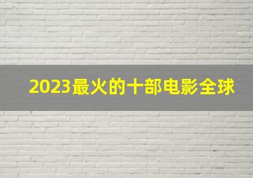 2023最火的十部电影全球