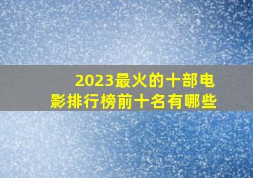 2023最火的十部电影排行榜前十名有哪些