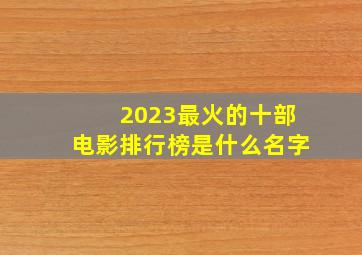 2023最火的十部电影排行榜是什么名字