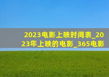 2023电影上映时间表_2023年上映的电影_365电影