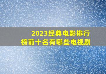 2023经典电影排行榜前十名有哪些电视剧