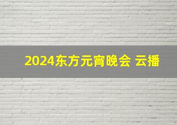 2024东方元宵晚会 云播