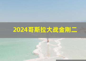 2024哥斯拉大战金刚二