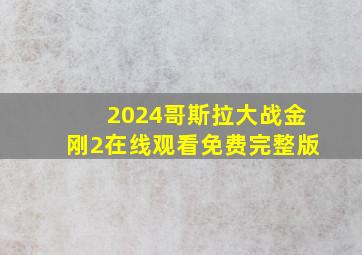 2024哥斯拉大战金刚2在线观看免费完整版