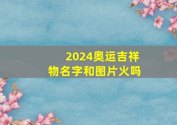 2024奥运吉祥物名字和图片火吗