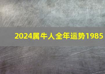 2024属牛人全年运势1985