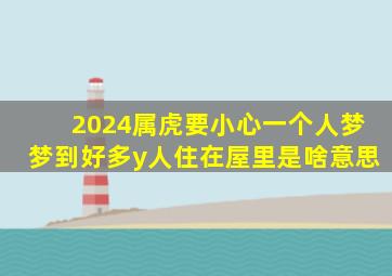 2024属虎要小心一个人梦梦到好多y人住在屋里是啥意思