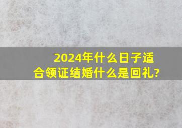 2024年什么日子适合领证结婚什么是回礼?