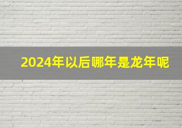 2024年以后哪年是龙年呢