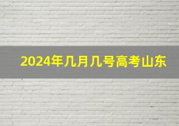 2024年几月几号高考山东