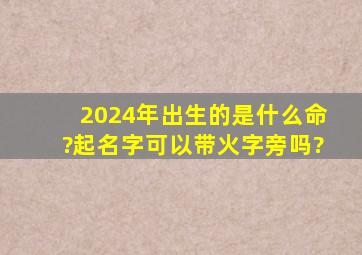 2024年出生的是什么命?起名字可以带火字旁吗?