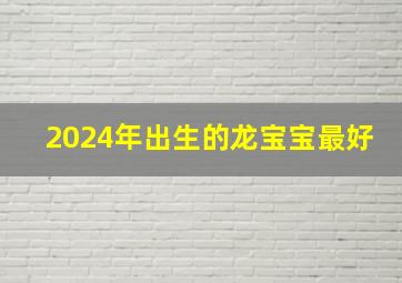 2024年出生的龙宝宝最好