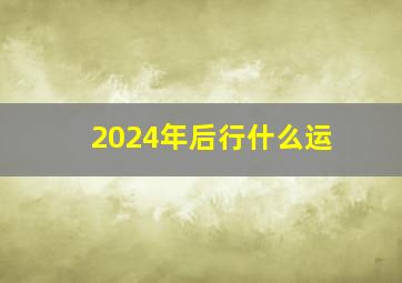 2024年后行什么运