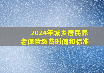 2024年城乡居民养老保险缴费时间和标准