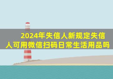 2024年失信人新规定失信人可用微信扫码日常生活用品吗