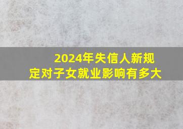 2024年失信人新规定对子女就业影响有多大