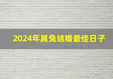 2024年属兔结婚最佳日子