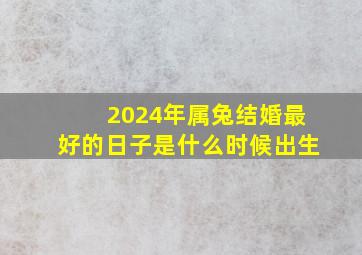 2024年属兔结婚最好的日子是什么时候出生