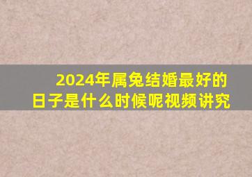 2024年属兔结婚最好的日子是什么时候呢视频讲究