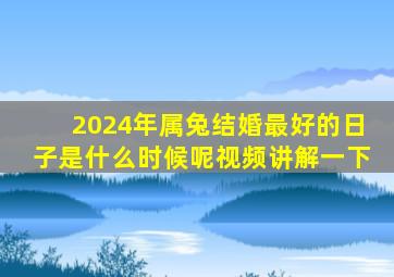 2024年属兔结婚最好的日子是什么时候呢视频讲解一下