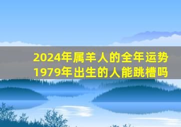 2024年属羊人的全年运势1979年出生的人能跳槽吗