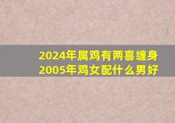 2024年属鸡有两喜缠身2005年鸡女配什么男好