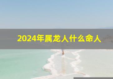 2024年属龙人什么命人