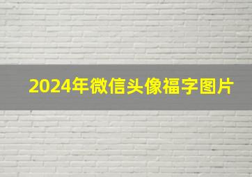 2024年微信头像福字图片