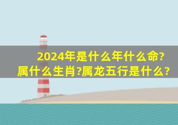 2024年是什么年什么命?属什么生肖?属龙五行是什么?