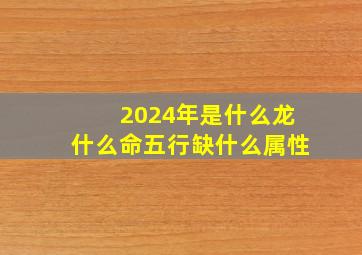 2024年是什么龙什么命五行缺什么属性