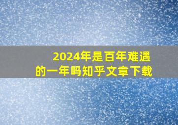 2024年是百年难遇的一年吗知乎文章下载