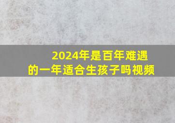 2024年是百年难遇的一年适合生孩子吗视频