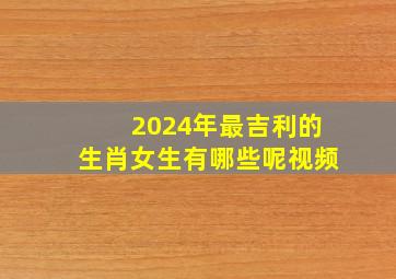 2024年最吉利的生肖女生有哪些呢视频