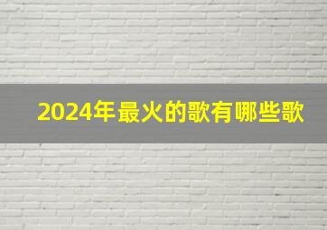 2024年最火的歌有哪些歌