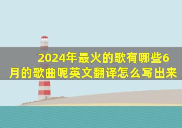 2024年最火的歌有哪些6月的歌曲呢英文翻译怎么写出来