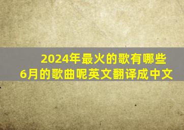 2024年最火的歌有哪些6月的歌曲呢英文翻译成中文