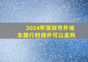 2024年深圳市外地车限行时间外可以走吗