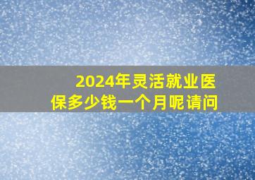 2024年灵活就业医保多少钱一个月呢请问