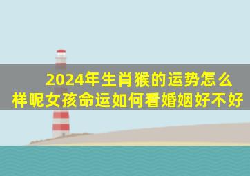 2024年生肖猴的运势怎么样呢女孩命运如何看婚姻好不好