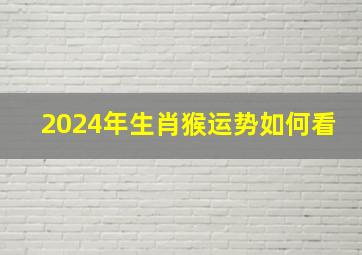 2024年生肖猴运势如何看