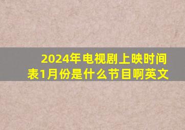 2024年电视剧上映时间表1月份是什么节目啊英文