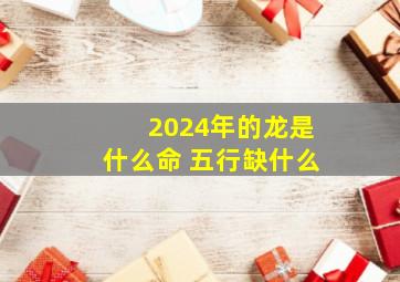 2024年的龙是什么命 五行缺什么