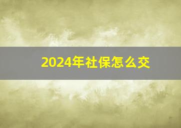 2024年社保怎么交