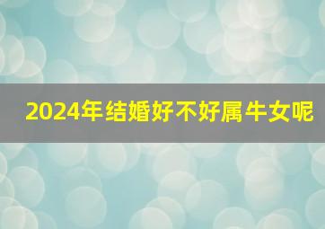 2024年结婚好不好属牛女呢